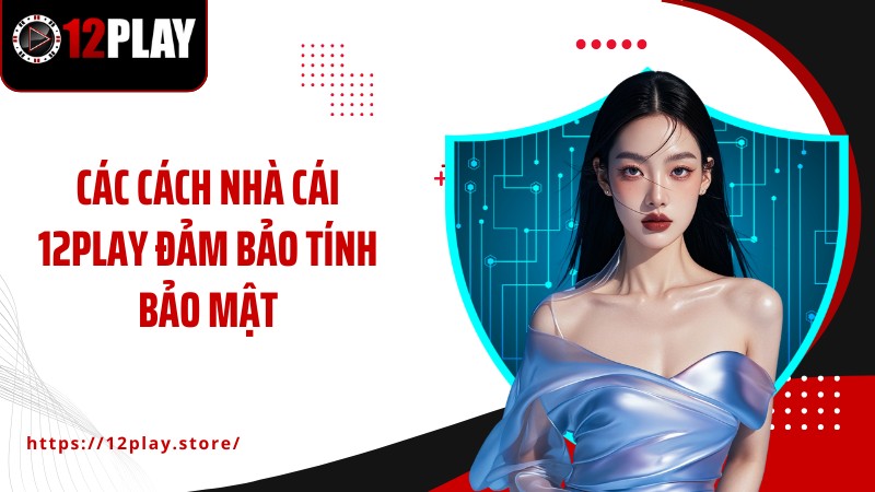 Chính Sách Bảo Mật Các cách nhà cái 12PLAY đảm bảo tính bảo mật