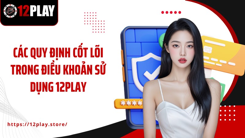 Điều Khoản Sử Dụng Các quy định cốt lõi trong điều khoản sử dụng 12PLAY