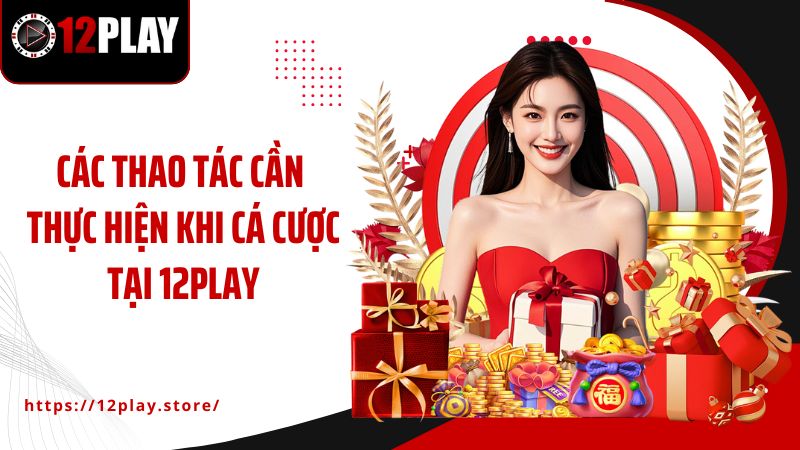 Trang chủ Các thao tác cần thực hiện khi cá cược tại 12PLAY