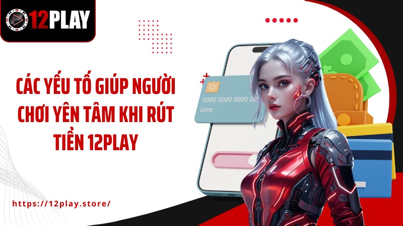 Rút Tiền 12PLAY Các yếu tố giúp người chơi yên tâm khi rút tiền 12PLAY