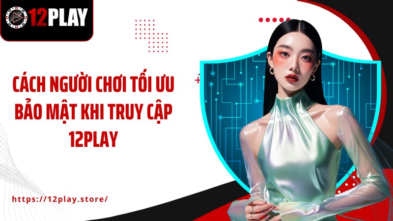 Chính Sách Bảo Mật Cách người chơi tối ưu bảo mật khi truy cập 12PLAY