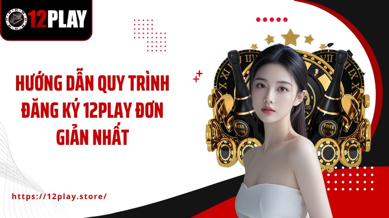 Đăng Ký 12Play Hướng dẫn quy trình đăng ký 12PLAY đơn giản nhất