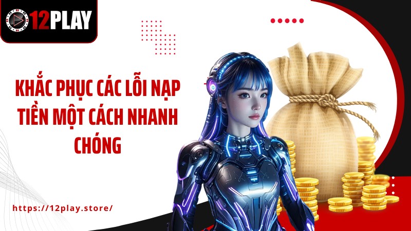 Nạp tiền 12PLAY Khắc phục các lỗi nạp tiền một cách nhanh chóng
