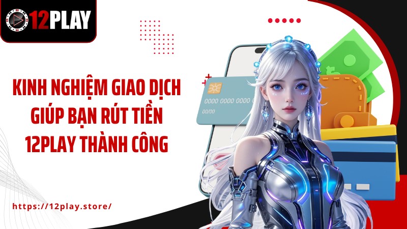Rút Tiền 12PLAY Kinh nghiệm giao dịch giúp bạn rút tiền 12PLAY thành công