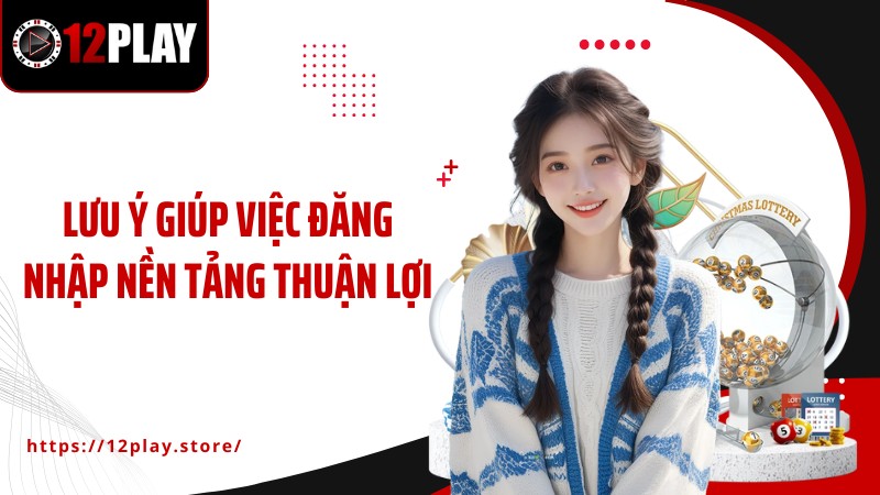 Đăng Nhập 12Play Lưu ý giúp việc đăng nhập nền tảng thuận lợi