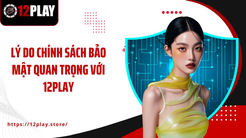 Chính Sách Bảo Mật Lý do chính sách bảo mật quan trọng với 12PLAY