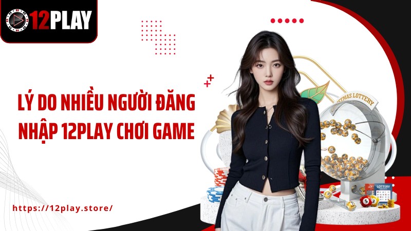 Đăng Nhập 12Play Lý do nhiều người đăng nhập 12PLAY chơi game