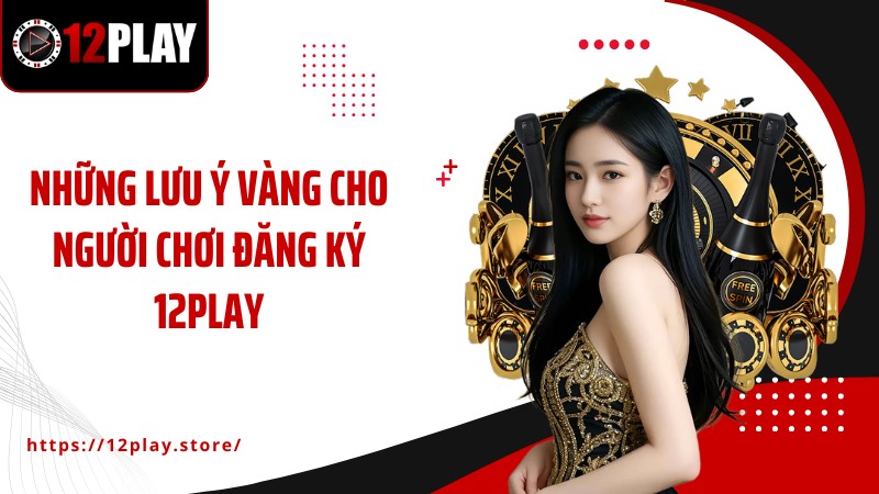 Đăng Ký 12Play Những lưu ý vàng cho người chơi đăng ký 12PLAY