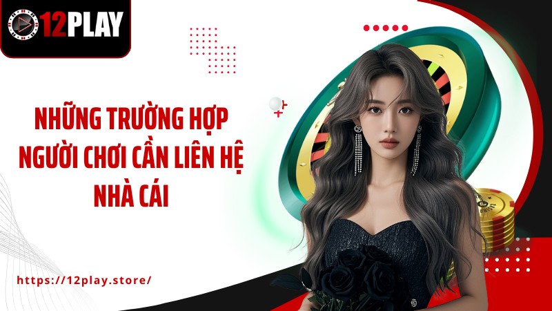 Liên Hệ Những trường hợp người chơi cần liên hệ nhà cái 12PLAY