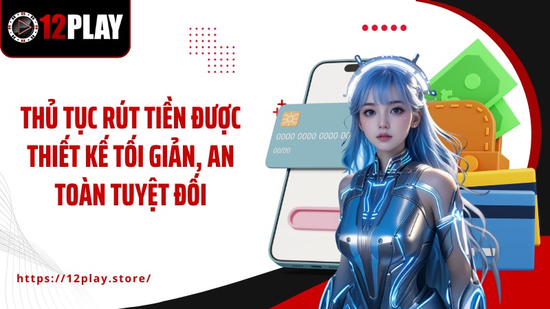Rút Tiền 12PLAY Thủ tục rút tiền được thiết kế tối giản, an toàn tuyệt đối
